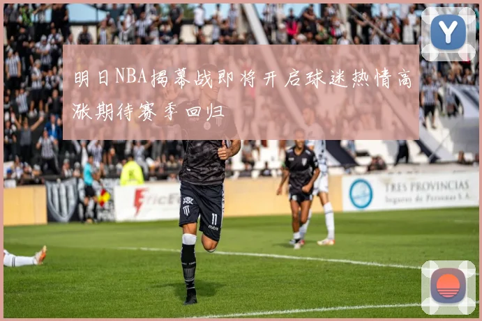 明日NBA揭幕战即将开启球迷热情高涨期待赛季回归