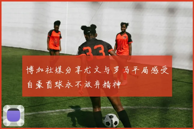 博加社媒分享尤文与罗马平局感受自豪首球永不放弃精神