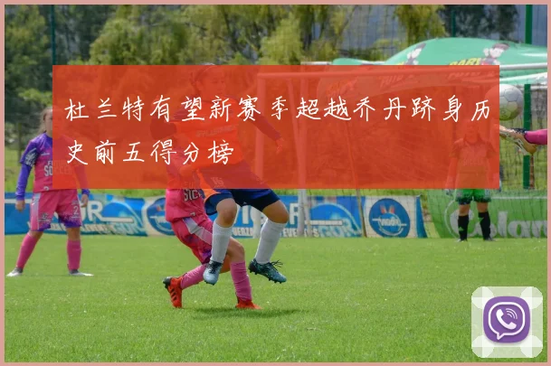 杜兰特有望新赛季超越乔丹跻身历史前五得分榜