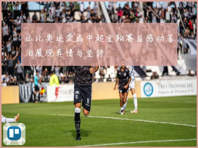 法比奥逆袭成中超金靴赛后感动落泪展现真情与坚持
