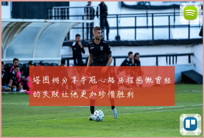 塔图姆分享夺冠心路历程感慨曾经的失败让他更加珍惜胜利