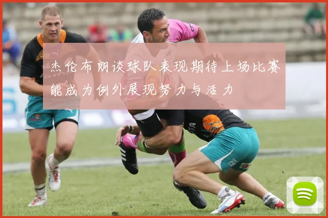杰伦布朗谈球队表现期待上场比赛能成为例外展现努力与活力