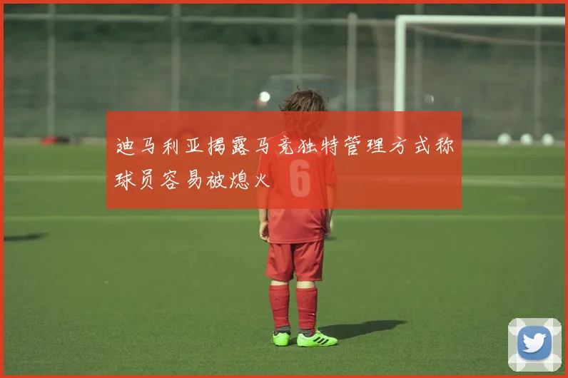 迪马利亚揭露马竞独特管理方式称球员容易被熄火