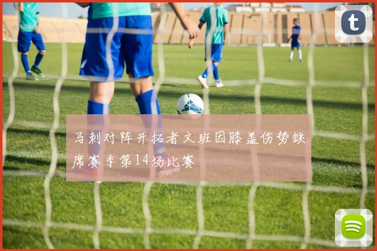 马刺对阵开拓者文班因膝盖伤势缺席赛季第14场比赛