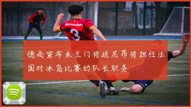 德尚宣布米兰门将迈尼昂将担任法国对冰岛比赛的队长职务