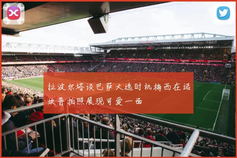 拉波尔塔谈巴萨大选时机梅西在诺坎普拍照展现可爱一面