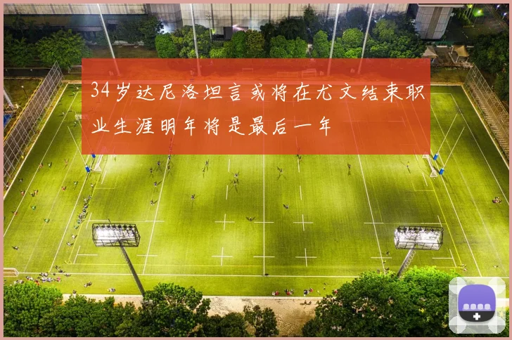 34岁达尼洛坦言或将在尤文结束职业生涯明年将是最后一年