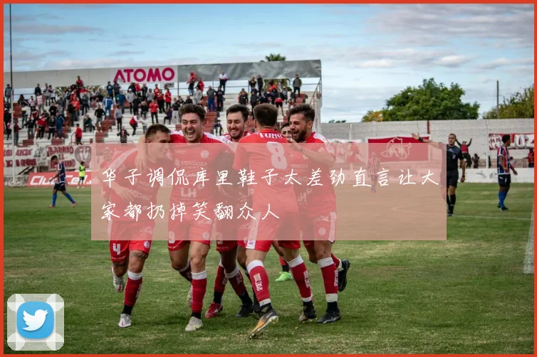华子调侃库里鞋子太差劲直言让大家都扔掉笑翻众人
