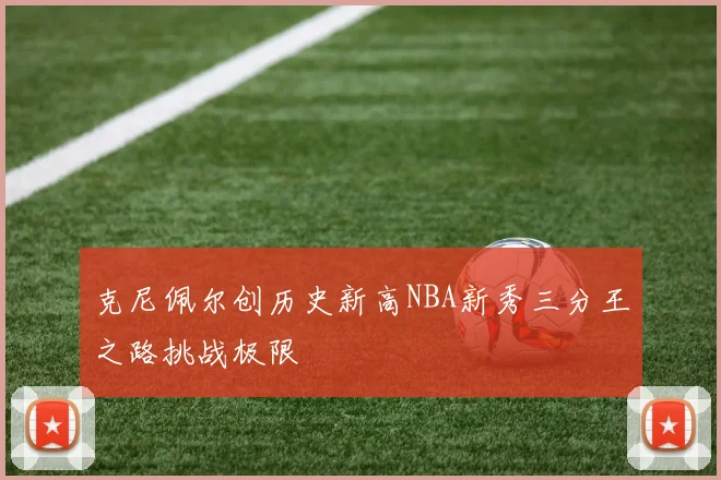 克尼佩尔创历史新高NBA新秀三分王之路挑战极限