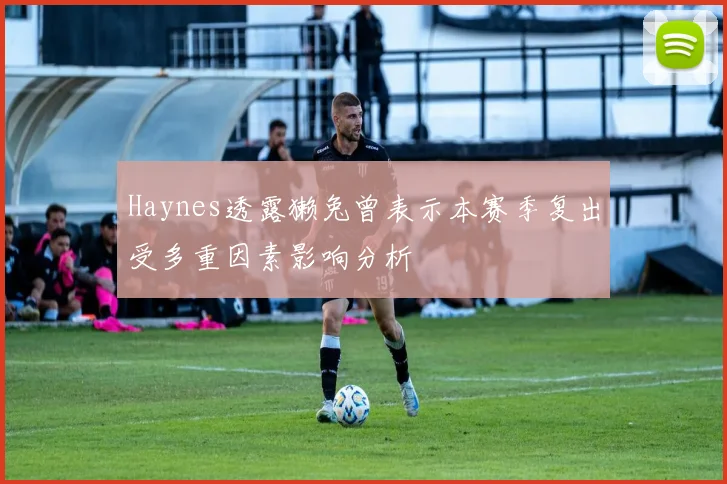 Haynes透露獭兔曾表示本赛季复出受多重因素影响分析