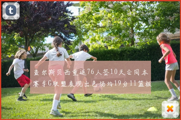 查尔斯贝西重返76人签10天合同本赛季G联盟表现出色场均19分11篮板