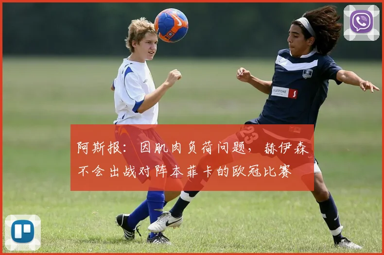 阿斯报：因肌肉负荷问题，赫伊森不会出战对阵本菲卡的欧冠比赛