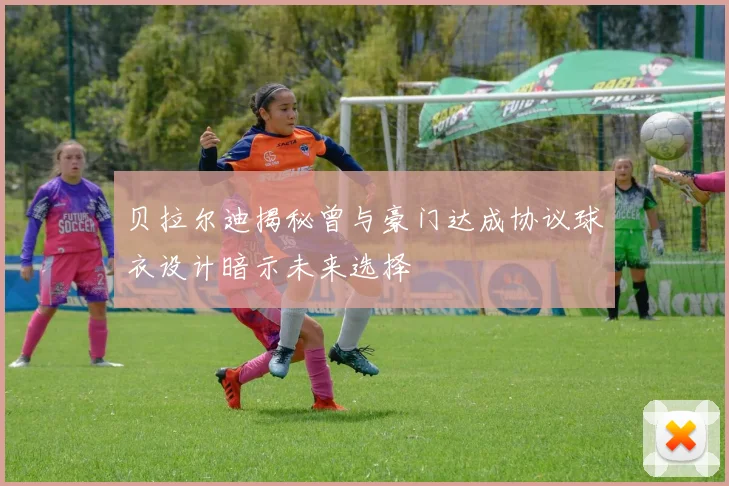 贝拉尔迪揭秘曾与豪门达成协议球衣设计暗示未来选择