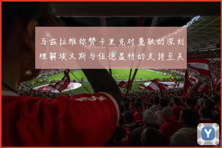 马兹拉维称赞卡里克对曼联的深刻理解埃文斯与伍德盖特的支持至关重要