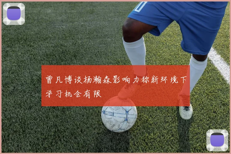 曾凡博谈杨瀚森影响力称新环境下学习机会有限