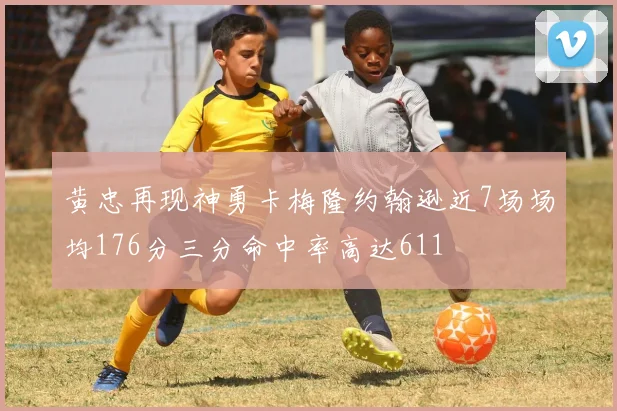 黄忠再现神勇卡梅隆约翰逊近7场场均176分三分命中率高达611