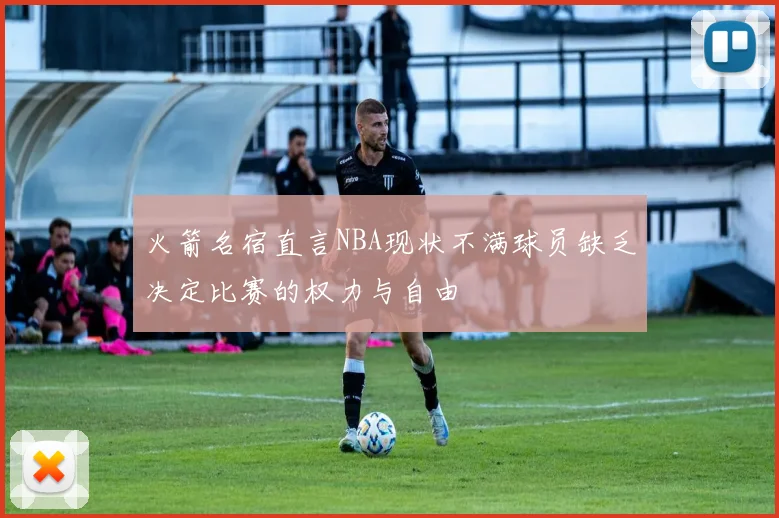 火箭名宿直言NBA现状不满球员缺乏决定比赛的权力与自由