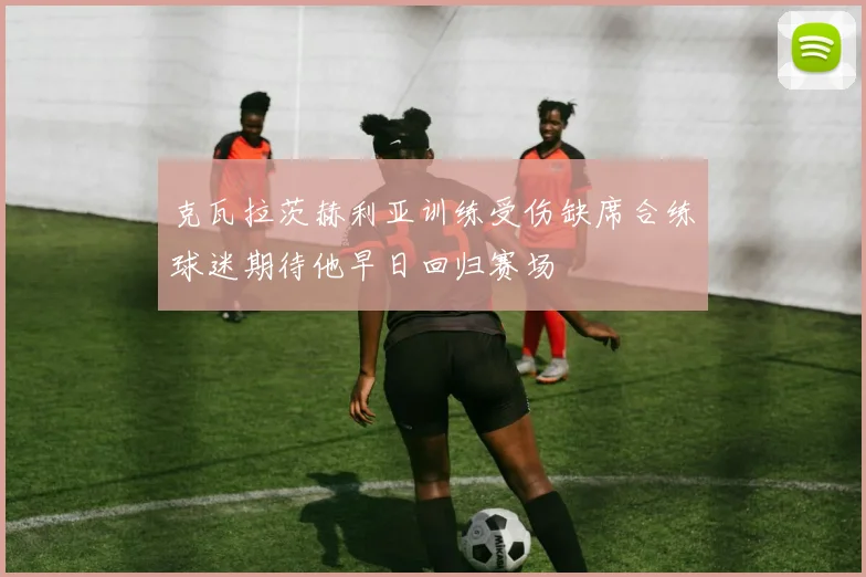 克瓦拉茨赫利亚训练受伤缺席合练球迷期待他早日回归赛场