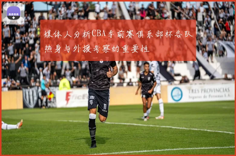 媒体人分析CBA季前赛俱乐部杯各队热身与外援考察的重要性