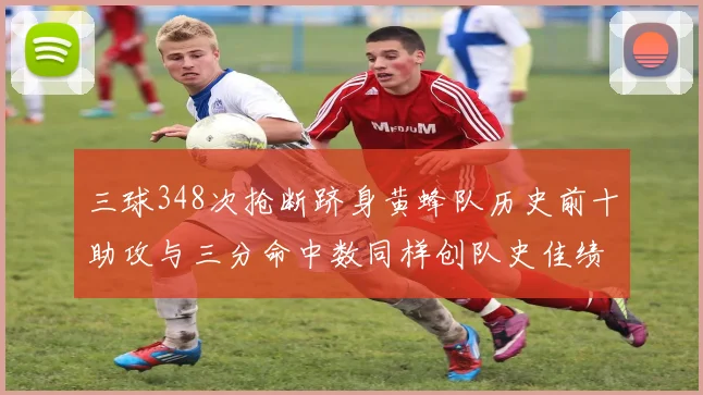 三球348次抢断跻身黄蜂队历史前十助攻与三分命中数同样创队史佳绩