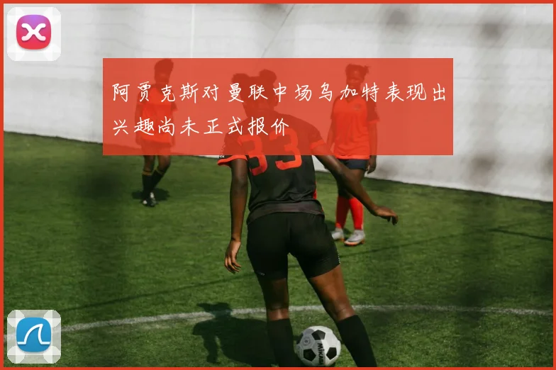 阿贾克斯对曼联中场乌加特表现出兴趣尚未正式报价